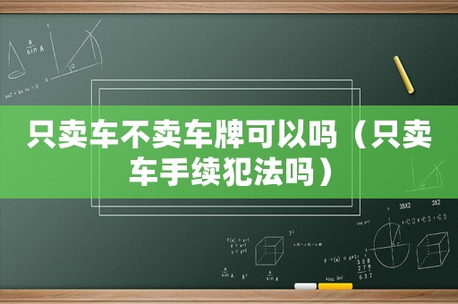 只賣車不賣車牌可以嗎（只賣車手續犯法嗎）