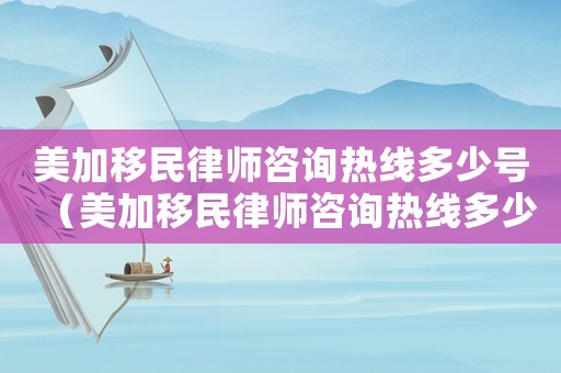 美加移民律師咨詢熱線多少號（美加移民律師咨詢熱線多少）