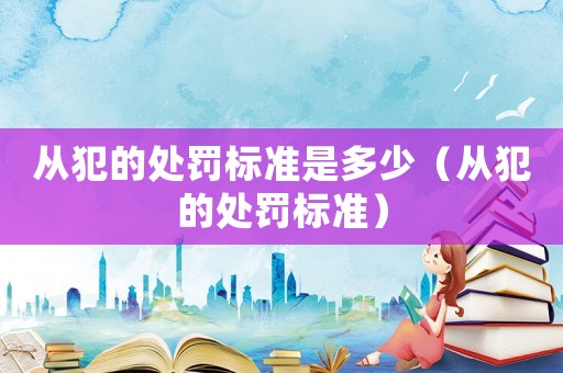 從犯的處罰標準是多少（從犯的處罰標準）