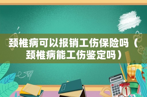 頸椎病可以報銷工傷保險嗎（頸椎病能工傷鑒定嗎）