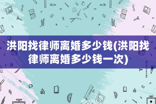 洪陽找律師離婚多少錢(洪陽找律師離婚多少錢一次)