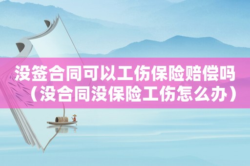 沒簽合同可以工傷保險賠償嗎（沒合同沒保險工傷怎么辦）