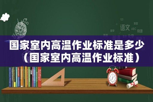 國家室內高溫作業標準是多少（國家室內高溫作業標準）