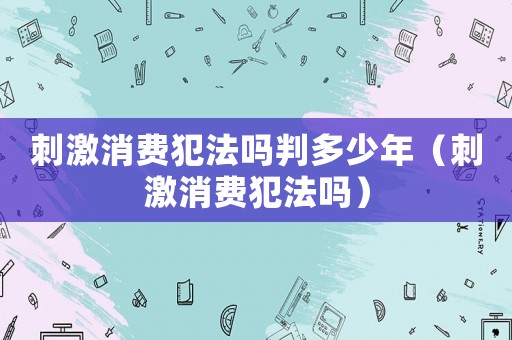 刺激消費犯法嗎判多少年（刺激消費犯法嗎）