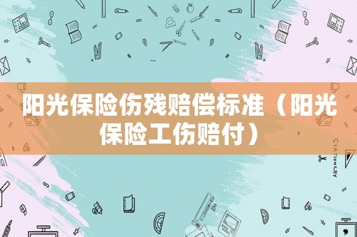 陽光保險傷殘賠償標準（陽光保險工傷賠付）