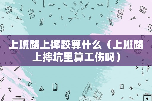 上班路上摔跤算什么（上班路上摔坑里算工傷嗎）