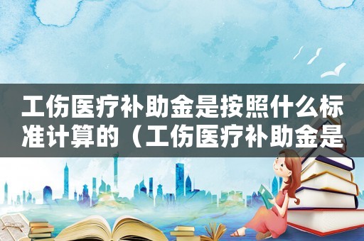 工傷醫(yī)療補助金是按照什么標準計算的（工傷醫(yī)療補助金是按照什么標準）