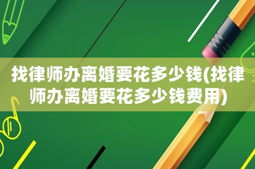 找律師辦離婚要花多少錢(找律師辦離婚要花多少錢費用)