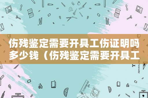 傷殘鑒定需要開具工傷證明嗎多少錢（傷殘鑒定需要開具工傷證明嗎）