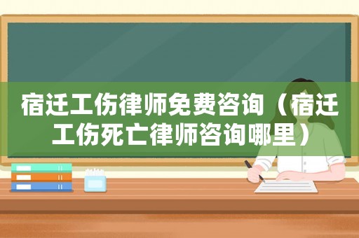 宿遷工傷律師免費咨詢（宿遷工傷死亡律師咨詢哪里）