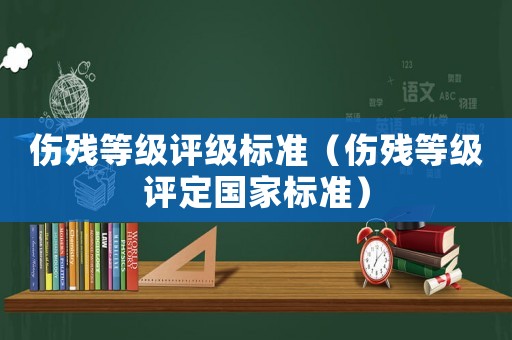 傷殘等級評級標準（傷殘等級評定國家標準）