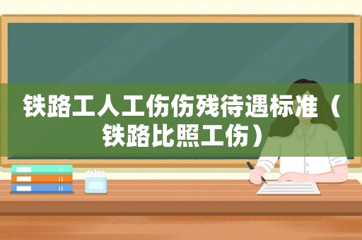 鐵路工人工傷傷殘待遇標(biāo)準(zhǔn)（鐵路比照工傷）