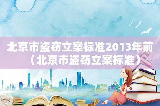 北京市盜竊立案標準2013年前（北京市盜竊立案標準）