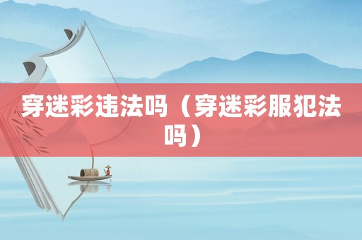 穿迷彩違法嗎（穿迷彩服犯法嗎）