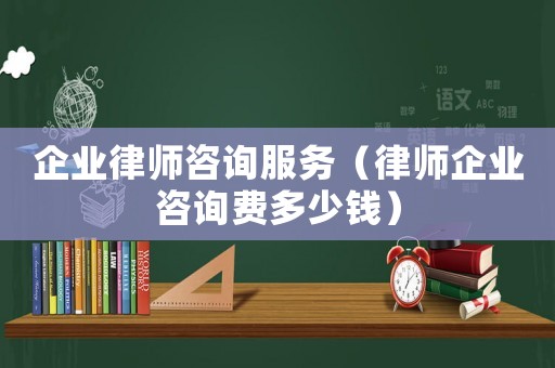 企業律師咨詢服務（律師企業咨詢費多少錢）