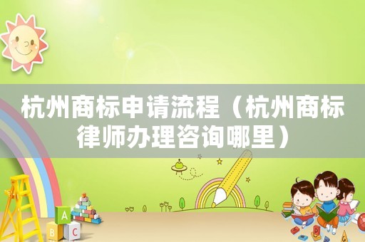 杭州商標申請流程（杭州商標律師辦理咨詢哪里）