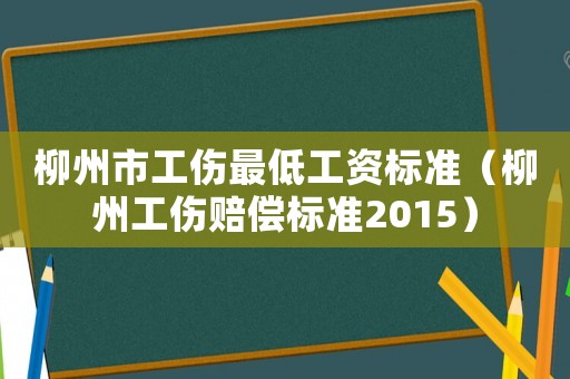 柳州市工傷最低工資標準（柳州工傷賠償標準2015）