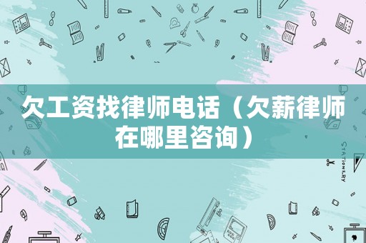 欠工資找律師電話（欠薪律師在哪里咨詢）