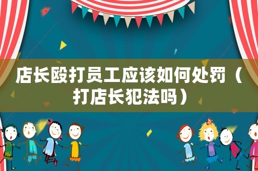 店長毆打員工應該如何處罰（打店長犯法嗎）