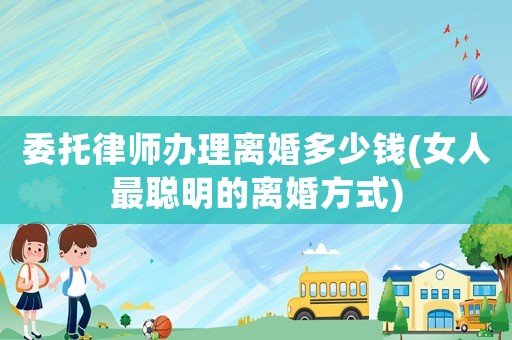 委托律師辦理離婚多少錢(女人最聰明的離婚方式)