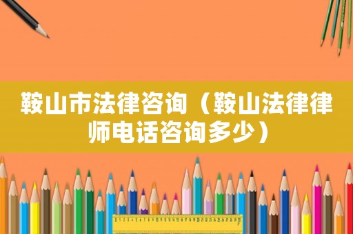 鞍山市法律咨詢（鞍山法律律師電話咨詢多少）