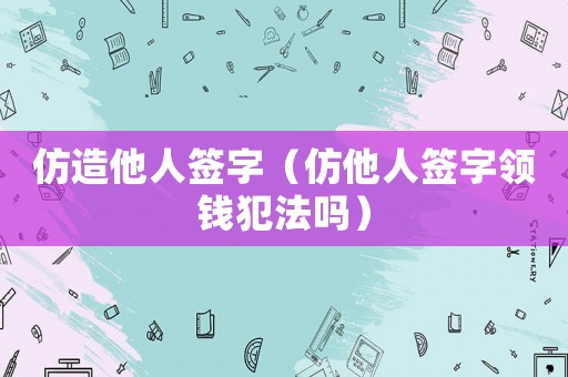 仿造他人簽字（仿他人簽字領錢犯法嗎）