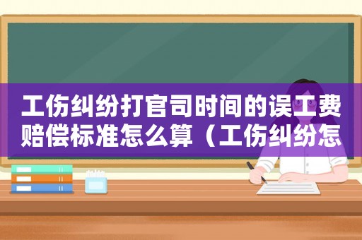 工傷糾紛打官司時間的誤工費賠償標準怎么算（工傷糾紛怎么打官司）