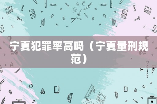 寧夏犯罪率高嗎（寧夏量刑規(guī)范）