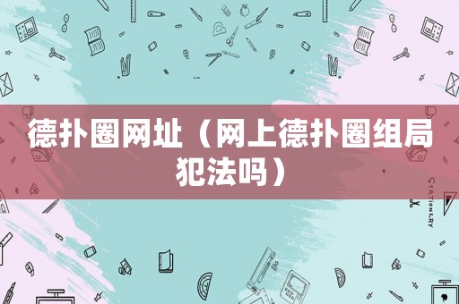 德撲圈網址（網上德撲圈組局犯法嗎）