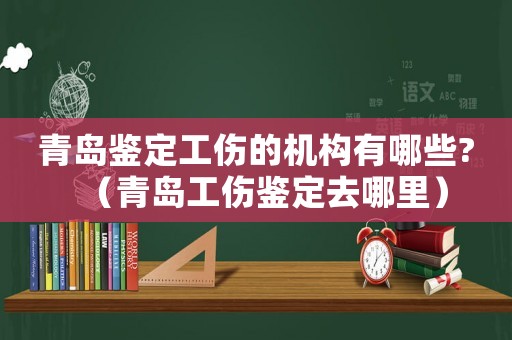 青島鑒定工傷的機(jī)構(gòu)有哪些?（青島工傷鑒定去哪里）