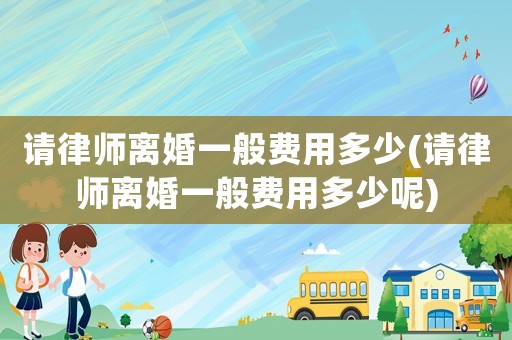 請(qǐng)律師離婚一般費(fèi)用多少(請(qǐng)律師離婚一般費(fèi)用多少呢)