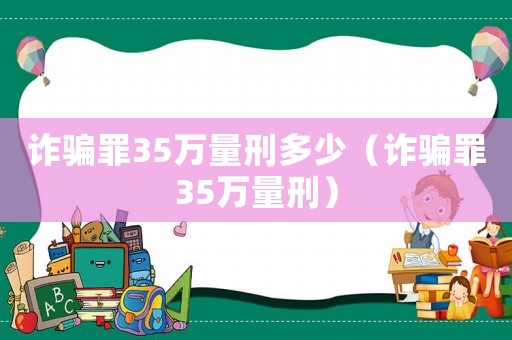 詐騙罪35萬量刑多少（詐騙罪35萬量刑）