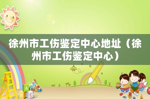 徐州市工傷鑒定中心地址（徐州市工傷鑒定中心）