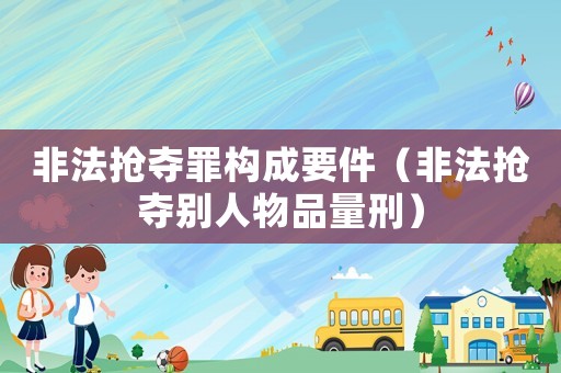 非法搶奪罪構成要件（非法搶奪別人物品量刑）