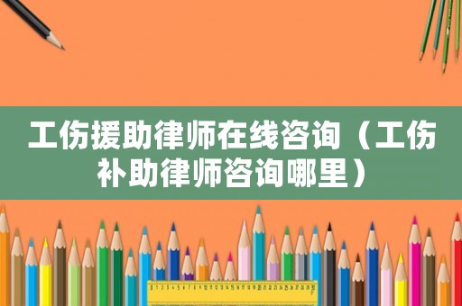 工傷援助律師在線咨詢（工傷補助律師咨詢哪里）