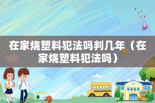 在家燒塑料犯法嗎判幾年（在家燒塑料犯法嗎）