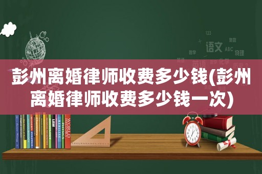 彭州離婚律師收費多少錢(彭州離婚律師收費多少錢一次)