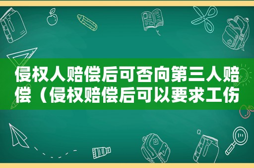 侵權(quán)人賠償后可否向第三人賠償（侵權(quán)賠償后可以要求工傷賠償）