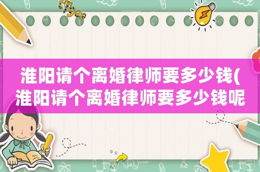 淮陽請個離婚律師要多少錢(淮陽請個離婚律師要多少錢呢)