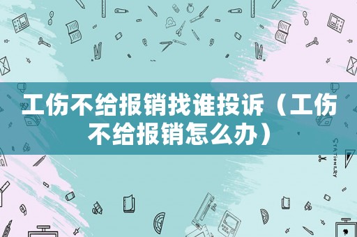 工傷不給報銷找誰投訴（工傷不給報銷怎么辦）