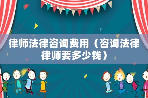 律師法律咨詢費(fèi)用（咨詢法律律師要多少錢）