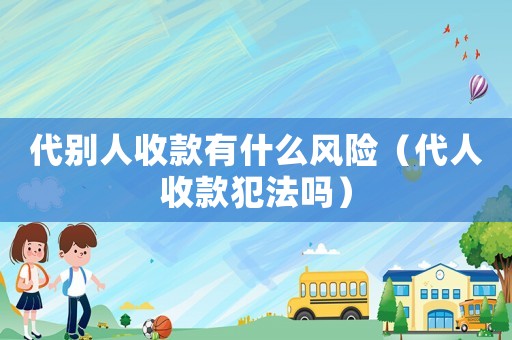 代別人收款有什么風(fēng)險(xiǎn)（代人收款犯法嗎）