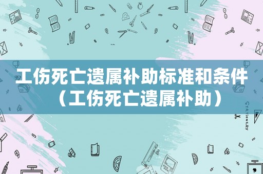工傷死亡遺屬補(bǔ)助標(biāo)準(zhǔn)和條件（工傷死亡遺屬補(bǔ)助）