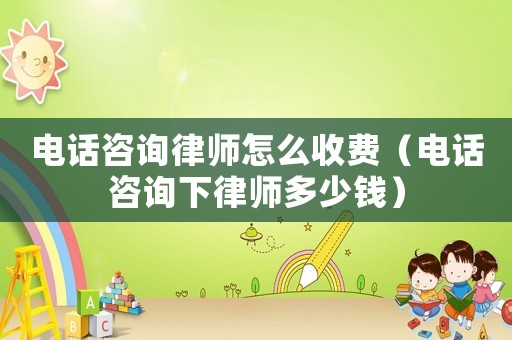 電話咨詢律師怎么收費（電話咨詢下律師多少錢）