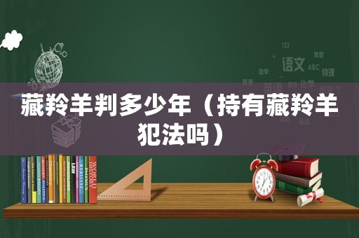 藏羚羊判多少年（持有藏羚羊犯法嗎）
