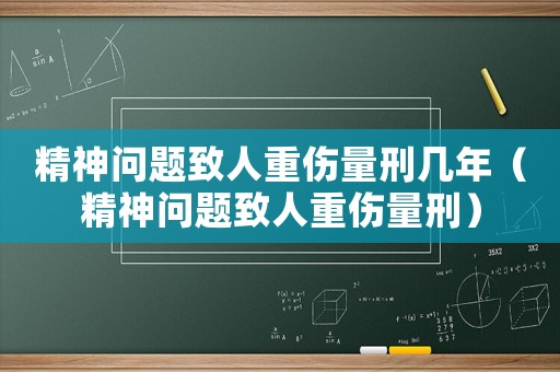 精神問題致人重傷量刑幾年（精神問題致人重傷量刑）