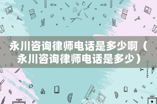 永川咨詢律師電話是多少啊（永川咨詢律師電話是多少）