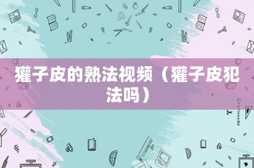 獾子皮的熟法視頻（獾子皮犯法嗎）