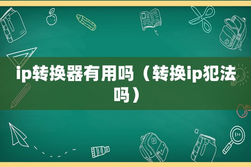 ip轉換器有用嗎（轉換ip犯法嗎）