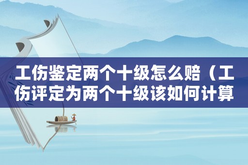工傷鑒定兩個十級怎么賠（工傷評定為兩個十級該如何計算）